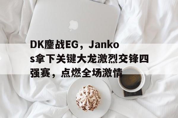 DK鏖战EG，Jankos拿下关键大龙激烈交锋四强赛，点燃全场激情的简单介绍